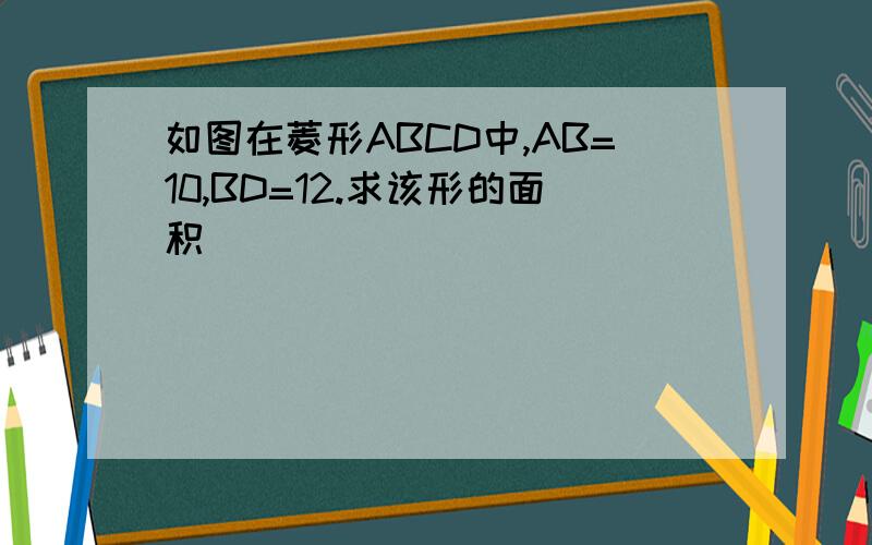 如图在菱形ABCD中,AB=10,BD=12.求该形的面积