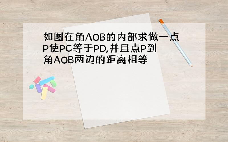 如图在角AOB的内部求做一点P使PC等于PD,并且点P到角AOB两边的距离相等