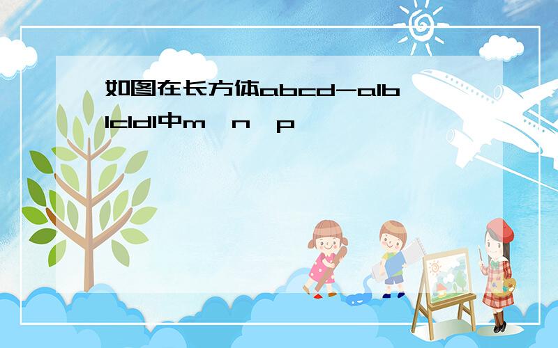 如图在长方体abcd-a1b1c1d1中m,n,p