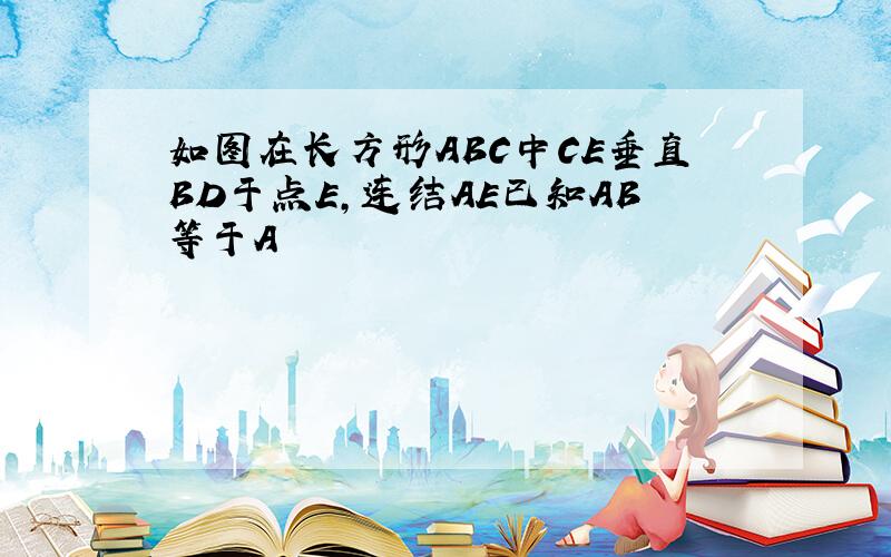 如图在长方形ABC中CE垂直BD于点E,连结AE已知AB等于A