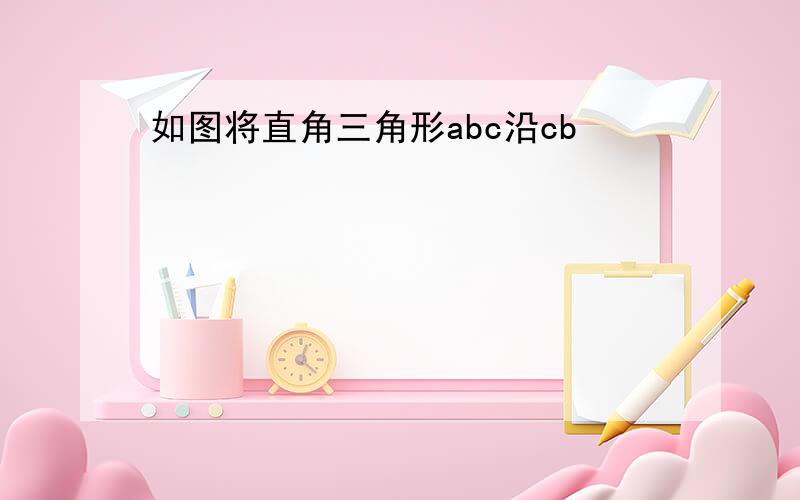 如图将直角三角形abc沿cb