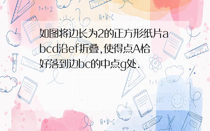 如图将边长为2的正方形纸片abcd沿ef折叠,使得点A恰好落到边bc的中点g处.