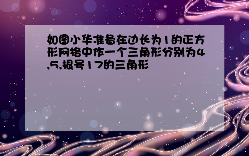 如图小华准备在边长为1的正方形网格中作一个三角形分别为4,5,根号17的三角形