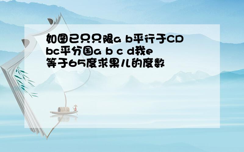 如图已只只限a b平行于CDbc平分国a b c d我e等于65度求果儿的度数