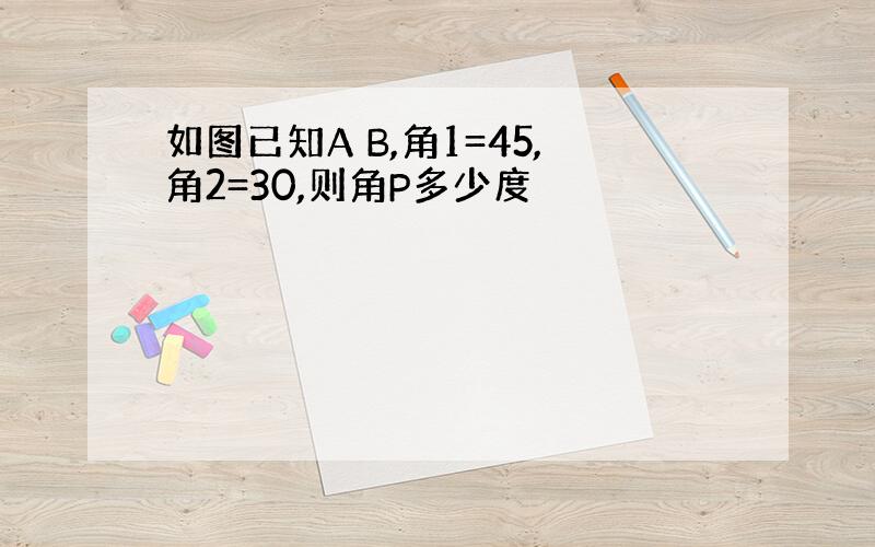 如图已知A B,角1=45,角2=30,则角P多少度