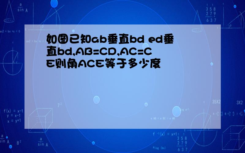 如图已知ab垂直bd ed垂直bd,AB=CD,AC=CE则角ACE等于多少度