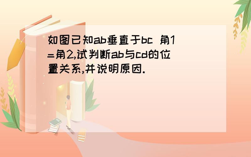 如图已知ab垂直于bc 角1=角2,试判断ab与cd的位置关系,并说明原因.