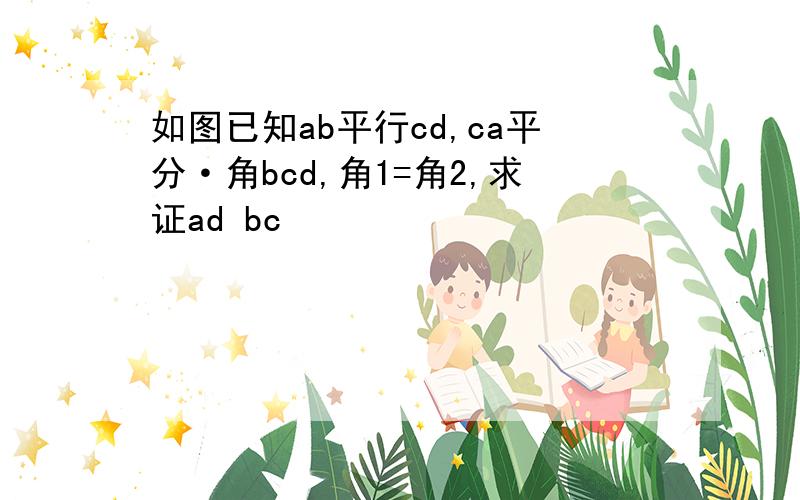 如图已知ab平行cd,ca平分·角bcd,角1=角2,求证ad bc