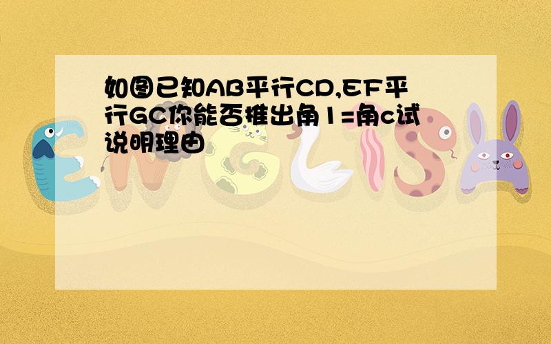 如图已知AB平行CD,EF平行GC你能否推出角1=角c试说明理由