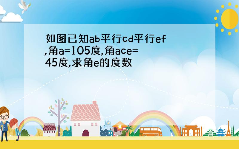 如图已知ab平行cd平行ef,角a=105度,角ace=45度,求角e的度数