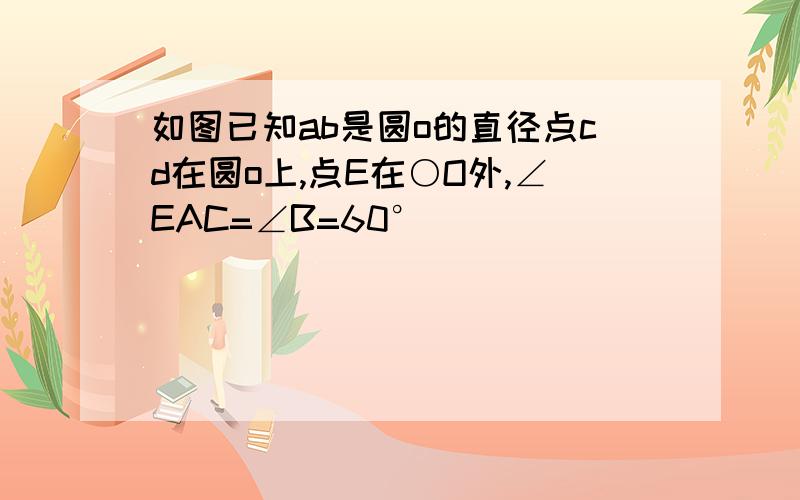 如图已知ab是圆o的直径点cd在圆o上,点E在○O外,∠EAC=∠B=60°