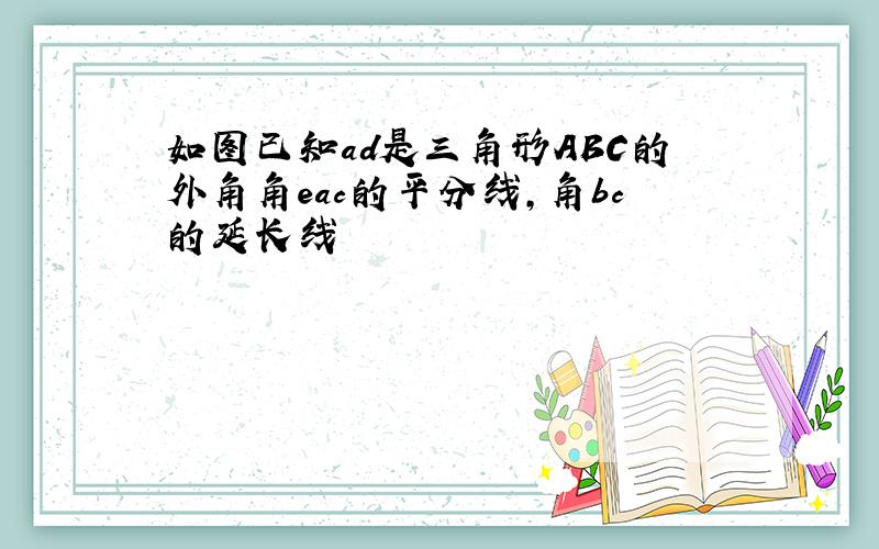 如图已知ad是三角形ABC的外角角eac的平分线,角bc的延长线