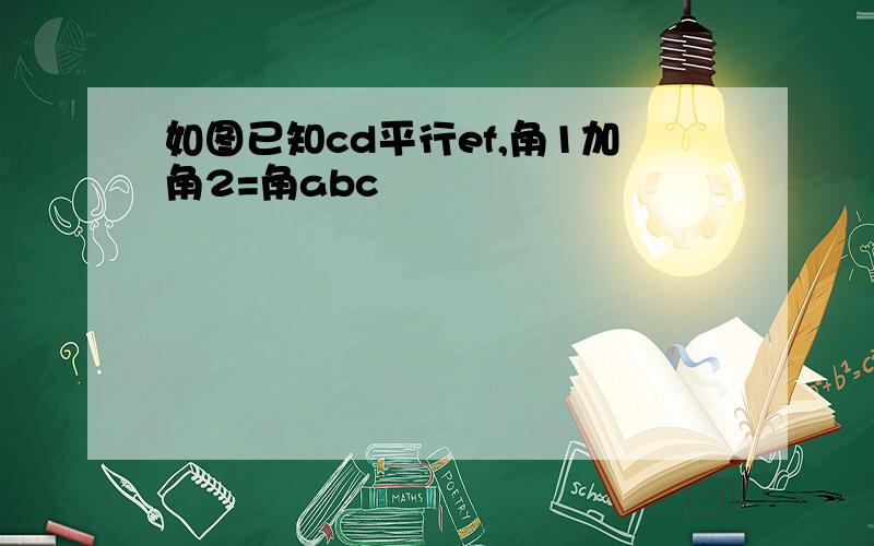 如图已知cd平行ef,角1加角2=角abc