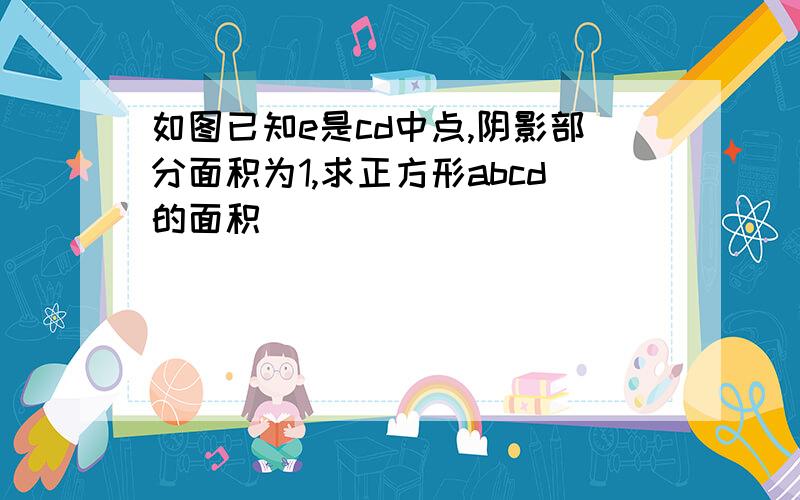 如图已知e是cd中点,阴影部分面积为1,求正方形abcd的面积