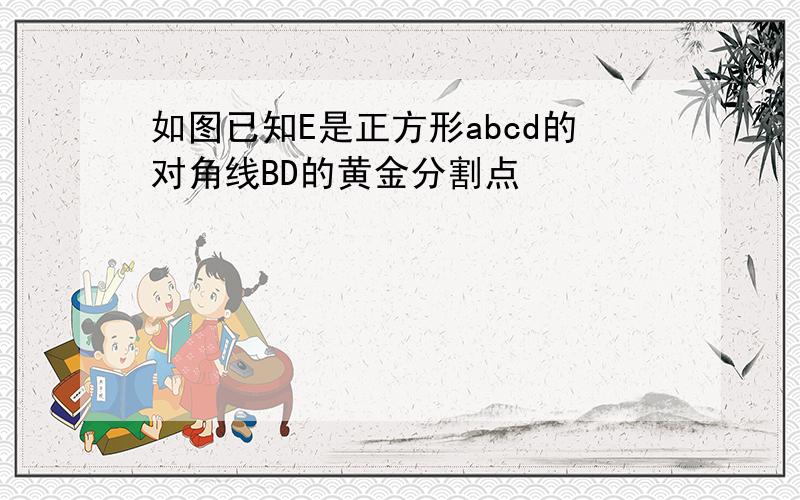 如图已知E是正方形abcd的对角线BD的黄金分割点