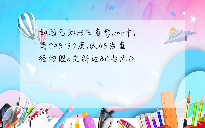 如图已知rt三角形abc中,角CAB=90度,以AB为直径的圆o交斜边BC与点D