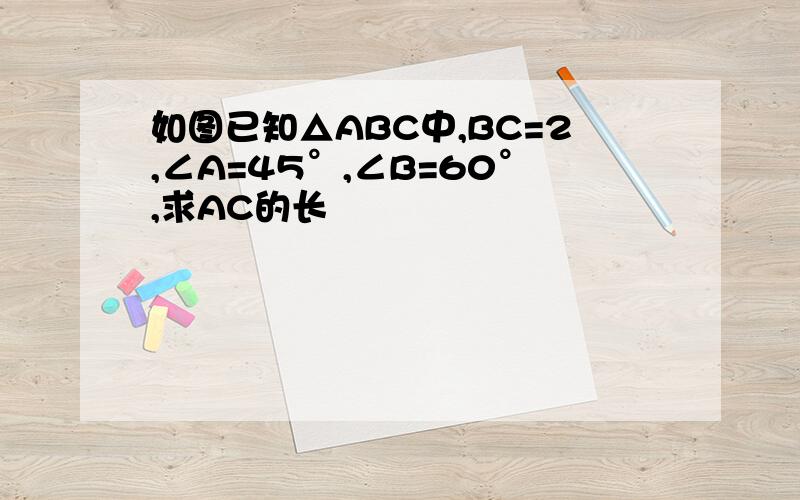 如图已知△ABC中,BC=2,∠A=45°,∠B=60°,求AC的长