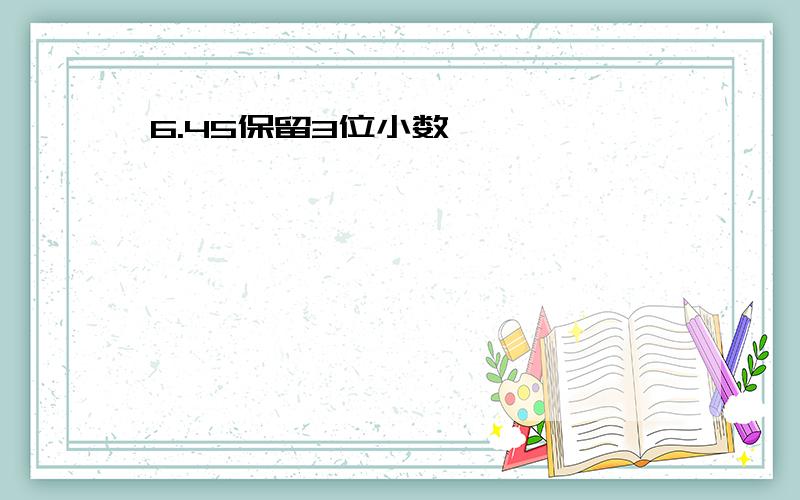 6.45保留3位小数