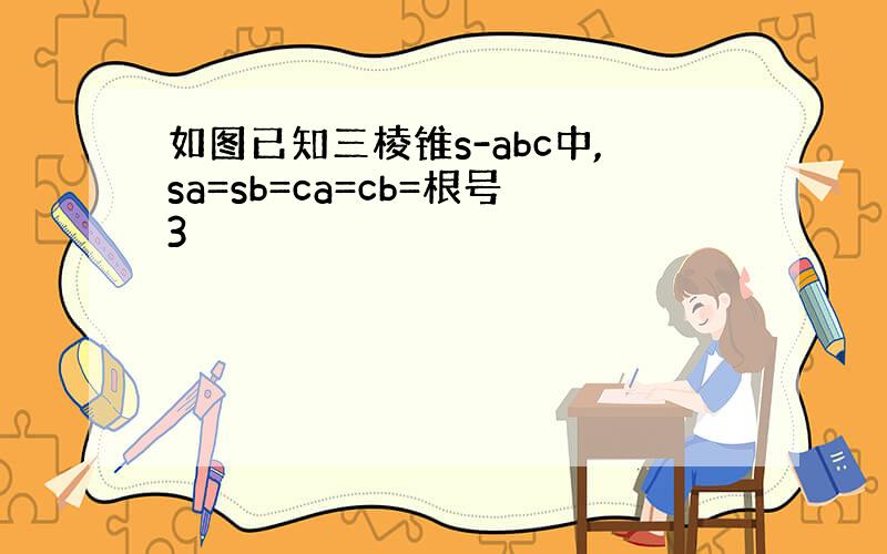 如图已知三棱锥s-abc中,sa=sb=ca=cb=根号3