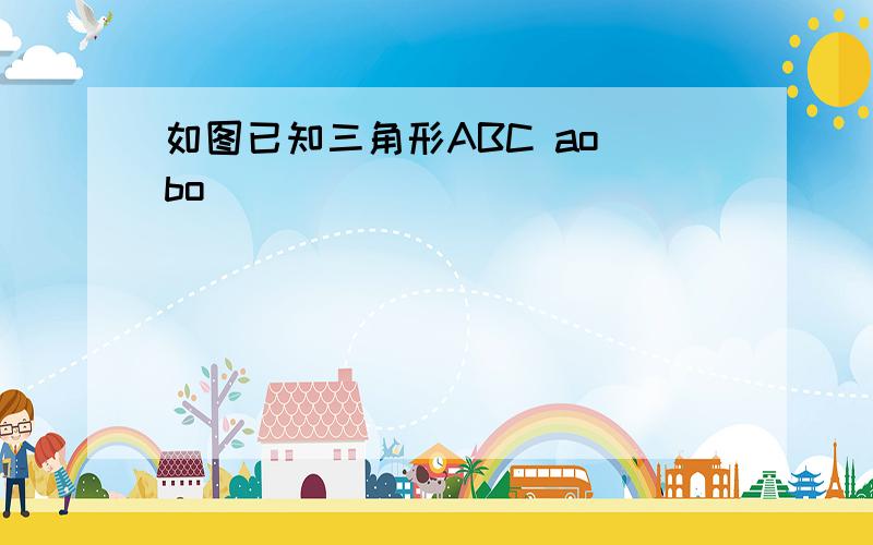 如图已知三角形ABC ao bo