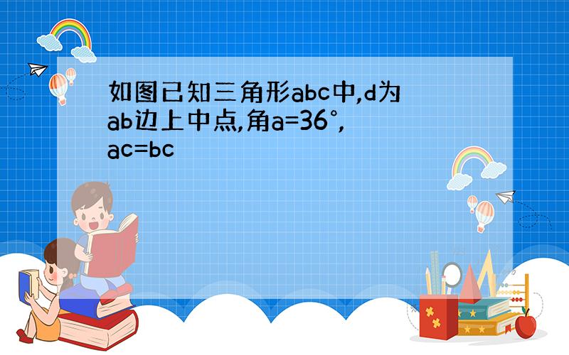 如图已知三角形abc中,d为ab边上中点,角a=36°,ac=bc