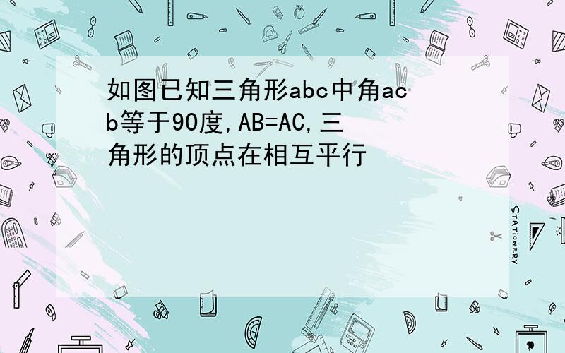 如图已知三角形abc中角acb等于90度,AB=AC,三角形的顶点在相互平行