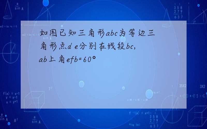 如图已知三角形abc为等边三角形点d e分别在线段bc,ab上角efb=60°