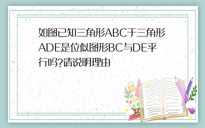 如图已知三角形ABC于三角形ADE是位似图形BC与DE平行吗?请说明理由