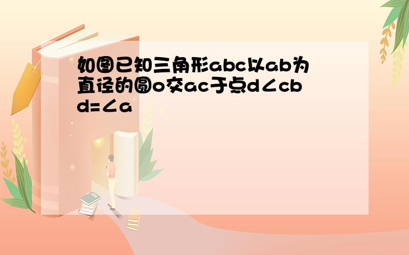 如图已知三角形abc以ab为直径的圆o交ac于点d∠cbd=∠a