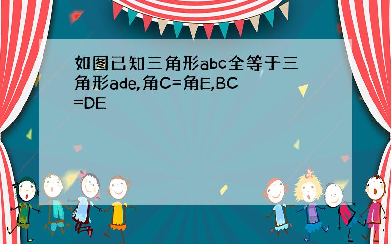 如图已知三角形abc全等于三角形ade,角C=角E,BC=DE