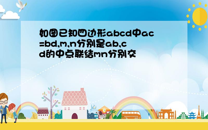 如图已知四边形abcd中ac=bd,m,n分别是ab,cd的中点联结mn分别交