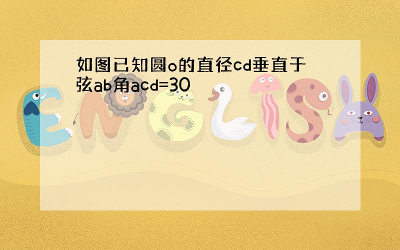 如图已知圆o的直径cd垂直于弦ab角acd=30