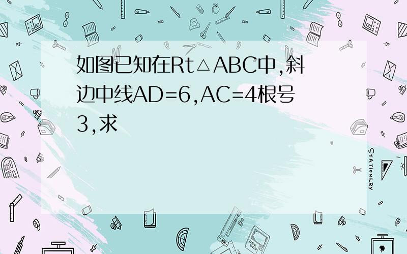 如图已知在Rt△ABC中,斜边中线AD=6,AC=4根号3,求