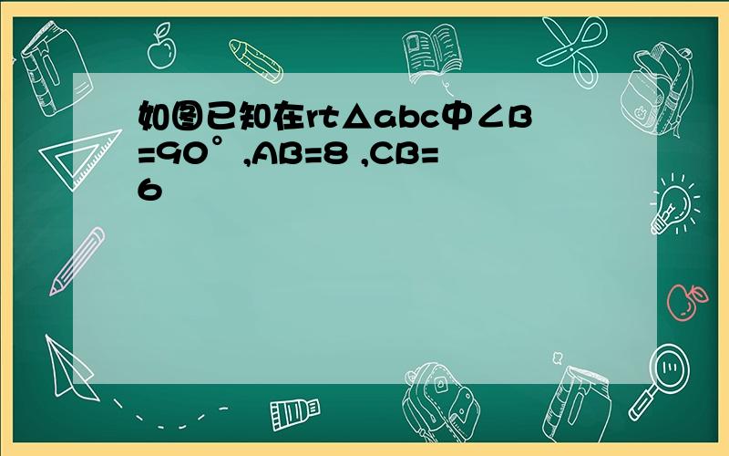 如图已知在rt△abc中∠B=90°,AB=8 ,CB=6