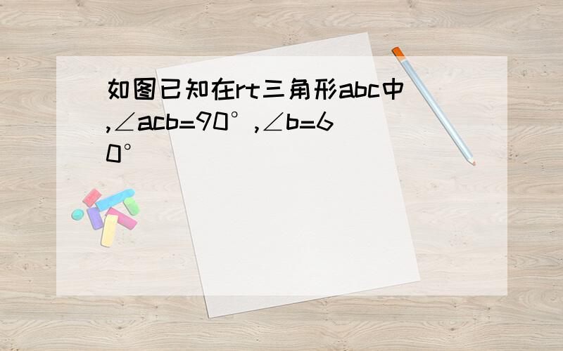 如图已知在rt三角形abc中,∠acb=90°,∠b=60°