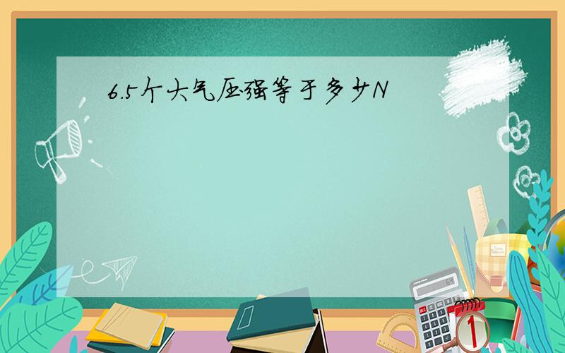 6.5个大气压强等于多少N