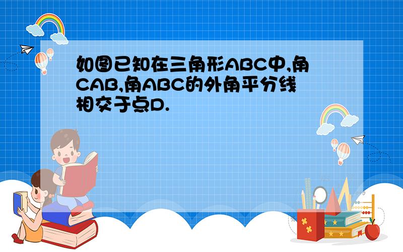 如图已知在三角形ABC中,角CAB,角ABC的外角平分线相交于点D.