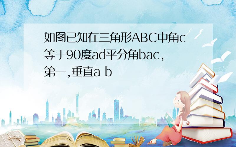 如图已知在三角形ABC中角c等于90度ad平分角bac,第一,垂直a b