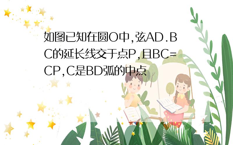 如图已知在圆O中,弦AD.BC的延长线交于点P,且BC=CP,C是BD弧的中点