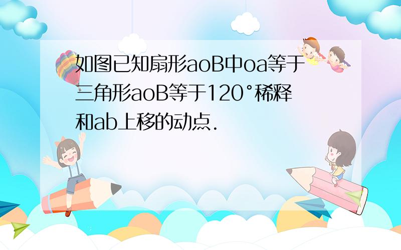 如图已知扇形aoB中oa等于三角形aoB等于120°稀释和ab上移的动点.