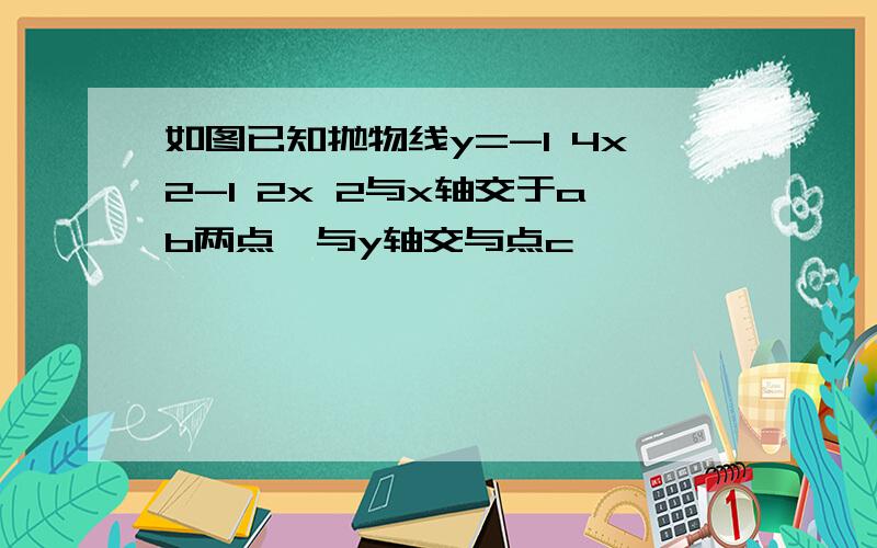 如图已知抛物线y=-1 4x2-1 2x 2与x轴交于ab两点,与y轴交与点c