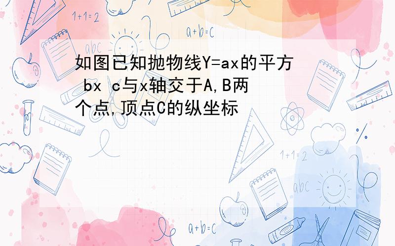 如图已知抛物线Y=ax的平方 bx c与x轴交于A,B两个点,顶点C的纵坐标