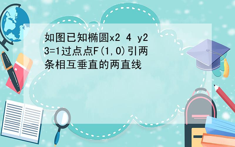 如图已知椭圆x2 4 y2 3=1过点点F(1,0)引两条相互垂直的两直线