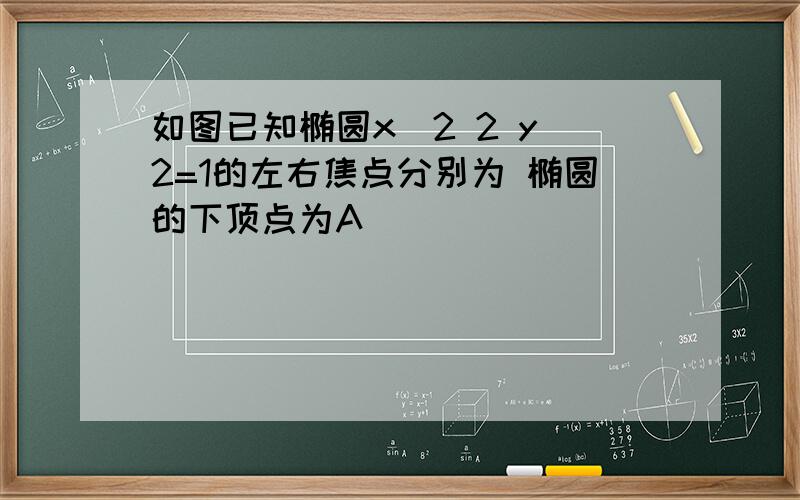 如图已知椭圆x^2 2 y^2=1的左右焦点分别为 椭圆的下顶点为A