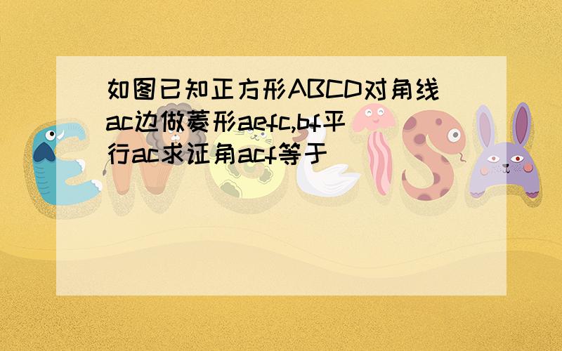 如图已知正方形ABCD对角线ac边做菱形aefc,bf平行ac求证角acf等于