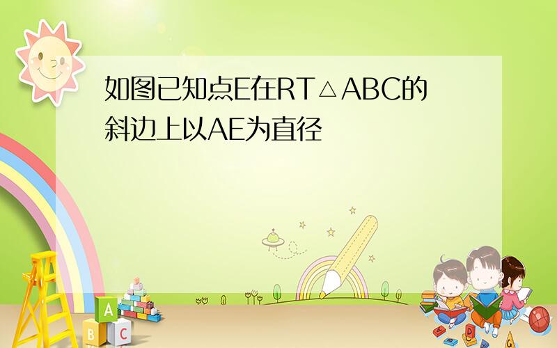 如图已知点E在RT△ABC的斜边上以AE为直径