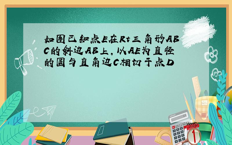 如图已知点E在Rt三角形ABC的斜边AB上,以AE为直径的圆与直角边C相切于点D