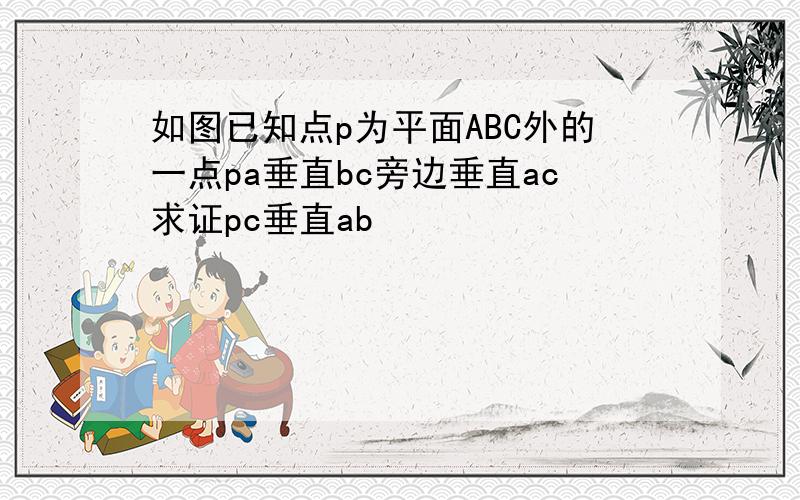 如图已知点p为平面ABC外的一点pa垂直bc旁边垂直ac求证pc垂直ab