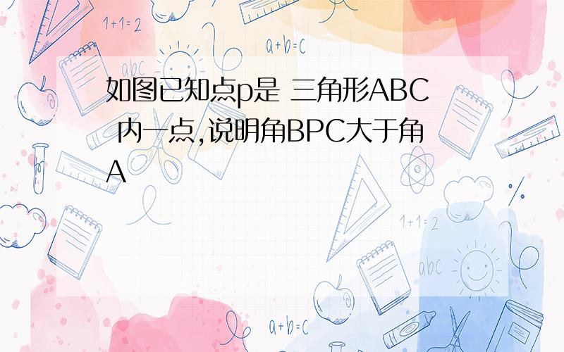 如图已知点p是 三角形ABC 内一点,说明角BPC大于角A