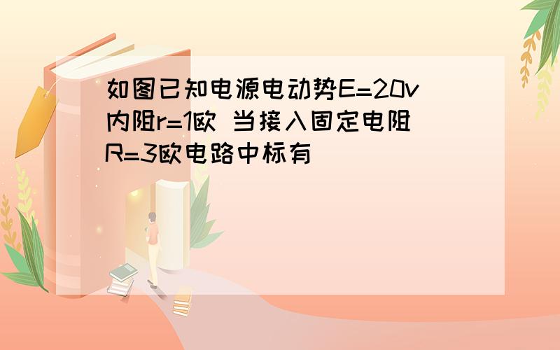 如图已知电源电动势E=20v内阻r=1欧 当接入固定电阻R=3欧电路中标有